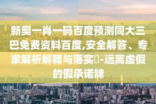 新奥一肖一码百度预测同大三巴免费资料百度,安全解答、专家解析解释与落实​-远离虚假的假承诺牌