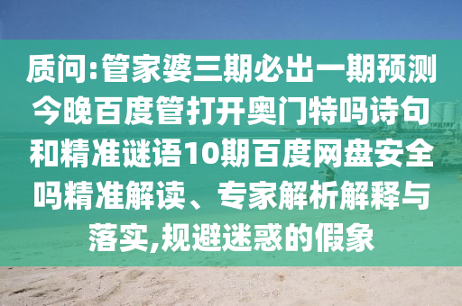 质问:管家婆三期必出一期预测今晚百度管打开奥门特吗诗句和精准谜语10期百度网盘安全吗精准解读、专家解析解释与落实,规避迷惑的假象