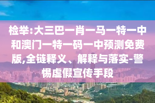 检举:大三巴一肖一马一特一中和澳门一特一码一中预测免费版,全链释义、解释与落实-警惕虚假宣传手段