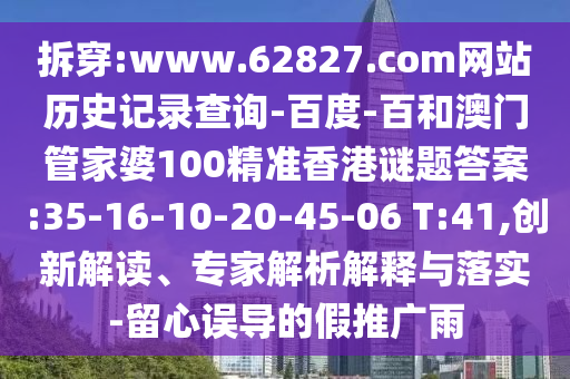 拆穿:www.62827.com网站历史记录查询-百度-百和澳门管家婆100精准香港谜题答案:35-16-10-20-45-06 T:41,创新解读、专家解析解释与落实-留心误导的假推广雨