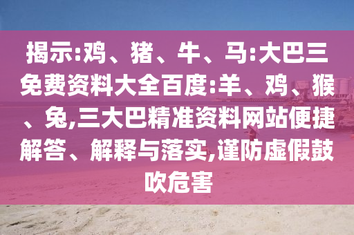 揭示:鸡、猪、牛、马:大巴三免费资料大全百度:羊、鸡、猴、兔,三大巴精准资料网站便捷解答、解释与落实,谨防虚假鼓吹危害