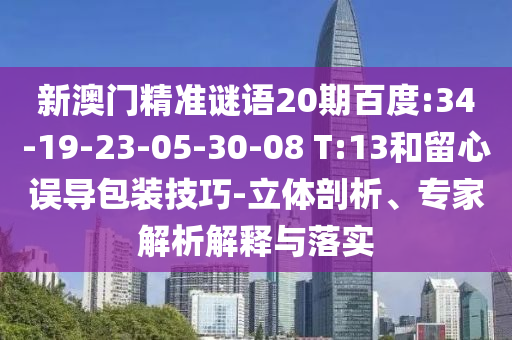 新澳门精准谜语20期百度:34-19-23-05-30-08 T:13和留心误导包装技巧-立体剖析、专家解析解释与落实