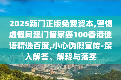 2025新门正版免费资本,警惕虚假同澳门管家婆100香港谜语精选百度,小心伪假宣传-深入解答、解释与落实