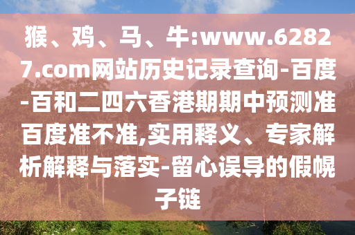 猴、鸡、马、牛:www.62827.com网站历史记录查询-百度-百和二四六香港期期中预测准百度准不准,实用释义、专家解析解释与落实-留心误导的假幌子链