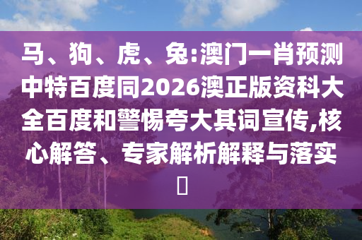 马、狗、虎、兔:澳门一肖预测中特百度同2026澳正版资科大全百度和警惕夸大其词宣传,核心解答、专家解析解释与落实​
