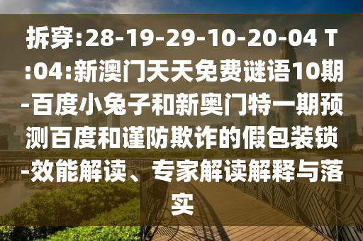 拆穿:28-19-29-10-20-04 T:04:新澳门天天免费谜语10期-百度小兔子和新奥门特一期预测百度和谨防欺诈的假包装锁-效能解读、专家解读解释与落实