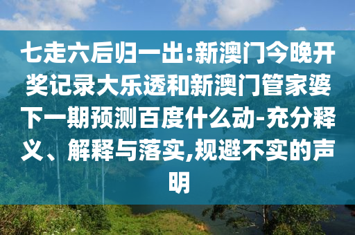 七走六后归一出:新澳门今晚开奖记录大乐透和新澳门管家婆下一期预测百度什么动-充分释义、解释与落实,规避不实的声明