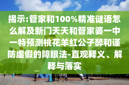 揭示:管家和100%精准谜语怎么解及新门天天和管家婆一中一特预测桃花羊红公子醉和谨防虚假的障眼法-直观释义、解释与落实