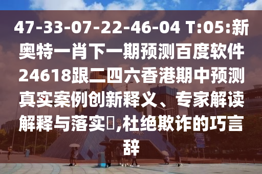 47-33-07-22-46-04 T:05:新奥特一肖下一期预测百度软件24618跟二四六香港期中预测真实案例创新释义、专家解读解释与落实​,杜绝欺诈的巧言辞