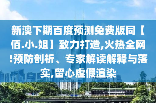 新澳下期百度预测免费版同【佰.小.姐】致力打造,火热全网!预防剖析、专家解读解释与落实,留心虚假渲染