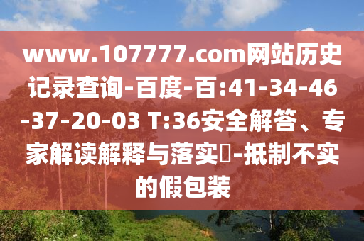 www.107777.com网站历史记录查询-百度-百:41-34-46-37-20-03 T:36安全解答、专家解读解释与落实​-抵制不实的假包装