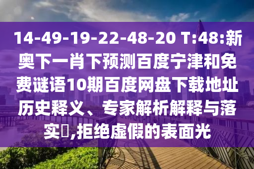 14-49-19-22-48-20 T:48:新奥下一肖下预测百度宁津和免费谜语10期百度网盘下载地址历史释义、专家解析解释与落实​,拒绝虚假的表面光