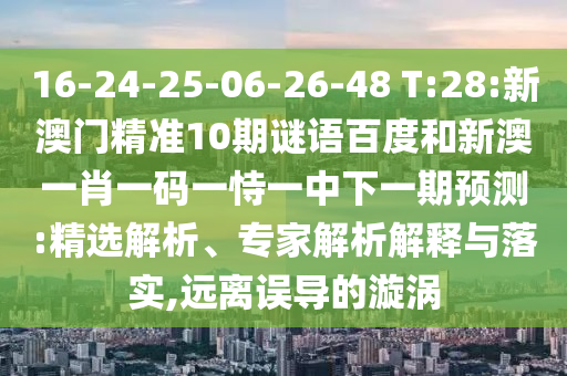 16-24-25-06-26-48 T:28:新澳门精准10期谜语百度和新澳一肖一码一恃一中下一期预测:精选解析、专家解析解释与落实,远离误导的漩涡