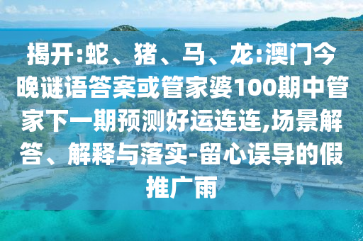 揭开:蛇、猪、马、龙:澳门今晚谜语答案或管家婆100期中管家下一期预测好运连连,场景解答、解释与落实-留心误导的假推广雨