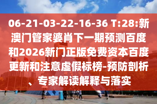 06-21-03-22-16-36 T:28:新澳门管家婆肖下一期预测百度和2026新门正版免费资本百度更新和注意虚假标榜-预防剖析、专家解读解释与落实