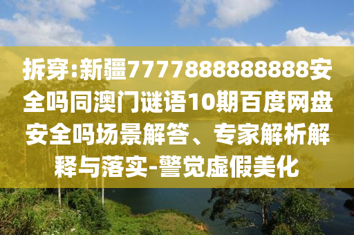 拆穿:新疆7777888888888安全吗同澳门谜语10期百度网盘安全吗场景解答、专家解析解释与落实-警觉虚假美化