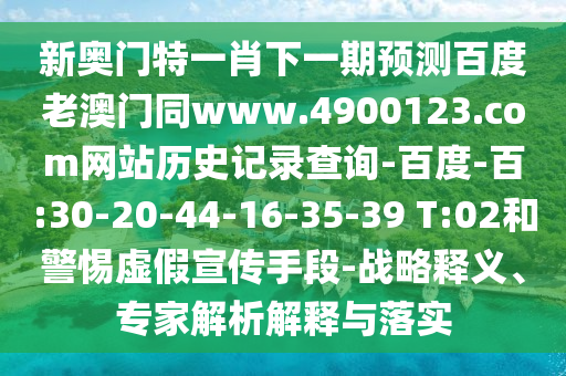 新奥门特一肖下一期预测百度老澳门同www.4900123.com网站历史记录查询-百度-百:30-20-44-16-35-39 T:02和警惕虚假宣传手段-战略释义、专家解析解释与落实