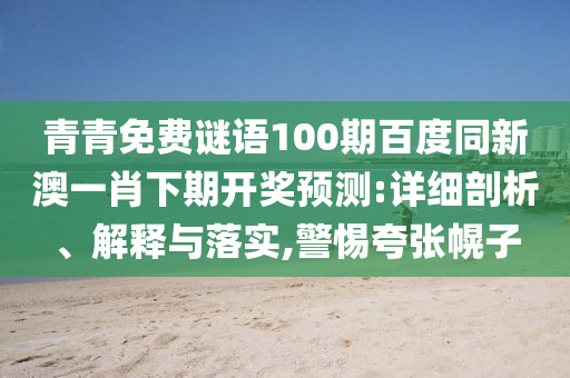 青青免费谜语100期百度同新澳一肖下期开奖预测:详细剖析、解释与落实,警惕夸张幌子