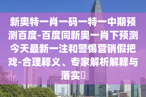 新奥特一肖一码一特一中期预测百度-百度同新奥一肖下预测今天最新一注和警惕营销假把戏-合理释义、专家解析解释与落实​