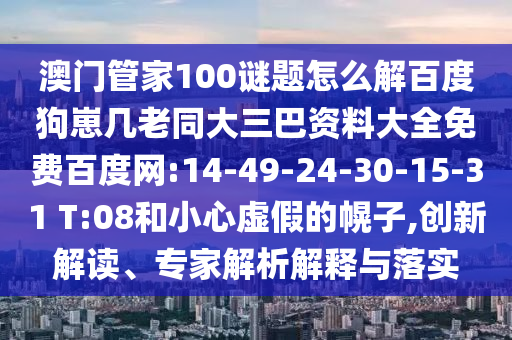 澳门管家100谜题怎么解百度狗崽几老同大三巴资料大全免费百度网:14-49-24-30-15-31 T:08和小心虚假的幌子,创新解读、专家解析解释与落实