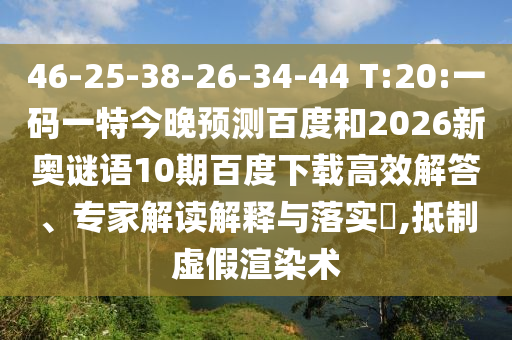 46-25-38-26-34-44 T:20:一码一特今晚预测百度和2026新奥谜语10期百度下载高效解答、专家解读解释与落实,抵制虚假渲染术