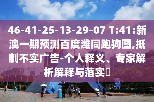46-41-25-13-29-07 T:41:新澳一期预测百度潍同跑狗图,抵制不实广告-个人释义、专家解析解释与落实