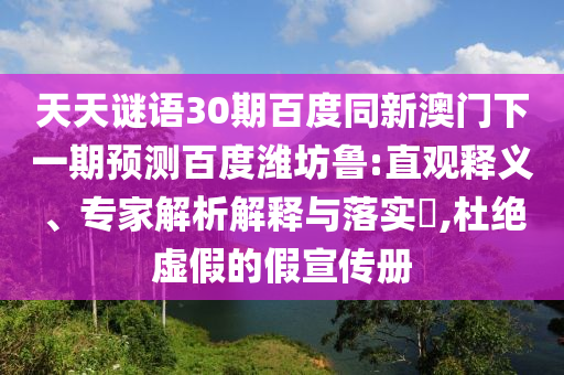 天天谜语30期百度同新澳门下一期预测百度潍坊鲁:直观释义、专家解析解释与落实​,杜绝虚假的假宣传册