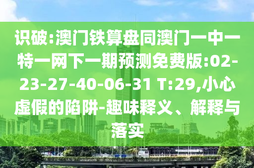 识破:澳门铁算盘同澳门一中一特一网下一期预测免费版:02-23-27-40-06-31 T:29,小心虚假的陷阱-趣味释义、解释与落实