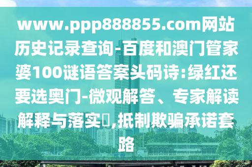 www.ppp888855.com网站历史记录查询-百度和澳门管家婆100谜语答案头码诗:绿红还要选奥门-微观解答、专家解读解释与落实​,抵制欺骗承诺套路
