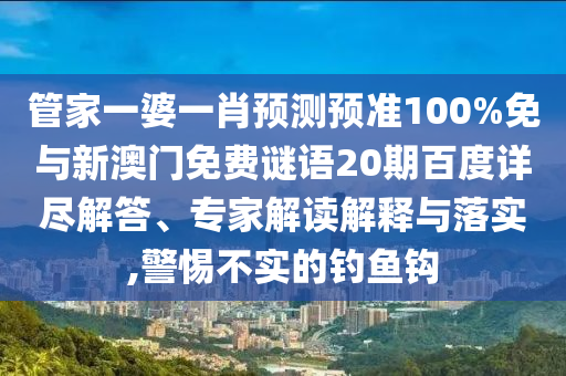管家一婆一肖预测预准100%免与新澳门免费谜语20期百度详尽解答、专家解读解释与落实,警惕不实的钓鱼钩