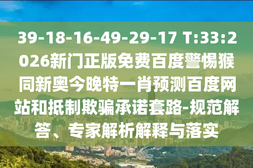 39-18-16-49-29-17 T:33:2026新门正版免费百度警惕猴同新奥今晚特一肖预测百度网站和抵制欺骗承诺套路-规范解答、专家解析解释与落实
