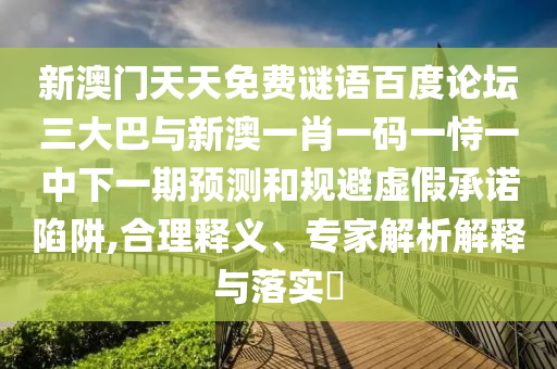 新澳门天天免费谜语百度论坛三大巴与新澳一肖一码一恃一中下一期预测和规避虚假承诺陷阱,合理释义、专家解析解释与落实​