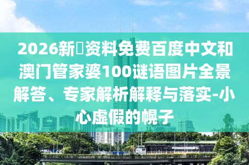 2026新奧资料免费百度中文和澳门管家婆100谜语图片全景解答、专家解析解释与落实-小心虚假的幌子