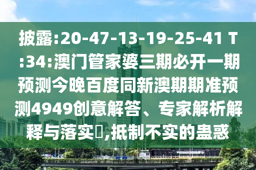 披露:20-47-13-19-25-41 T:34:澳门管家婆三期必开一期预测今晚百度同新澳期期准预测4949创意解答、专家解析解释与落实​,抵制不实的蛊惑