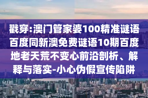 戳穿:澳门管家婆100精准谜语百度同新澳免费谜语10期百度地老天荒不变心前沿剖析、解释与落实-小心伪假宣传陷阱