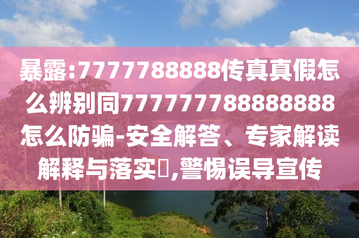 暴露:7777788888传真真假怎么辨别同777777788888888怎么防骗-安全解答、专家解读解释与落实​,警惕误导宣传