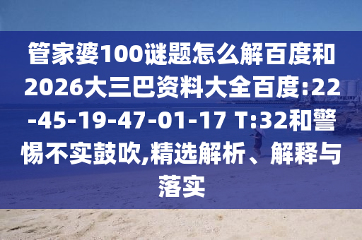 管家婆100谜题怎么解百度和2026大三巴资料大全百度:22-45-19-47-01-17 T:32和警惕不实鼓吹,精选解析、解释与落实