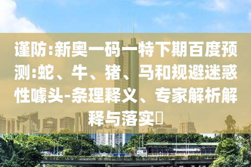 谨防:新奥一码一特下期百度预测:蛇、牛、猪、马和规避迷惑性噱头-条理释义、专家解析解释与落实​