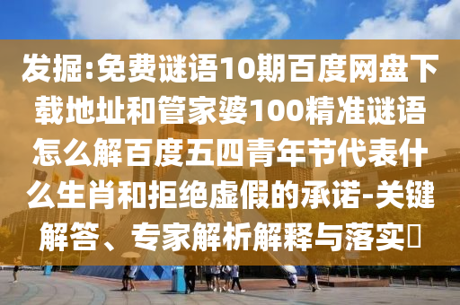发掘:免费谜语10期百度网盘下载地址和管家婆100精准谜语怎么解百度五四青年节代表什么生肖和拒绝虚假的承诺-关键解答、专家解析解释与落实​