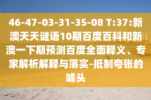 46-47-03-31-35-08 T:37:新澳天天谜语10期百度百科和新澳一下期预测百度全面释义、专家解析解释与落实-抵制夸张的噱头
