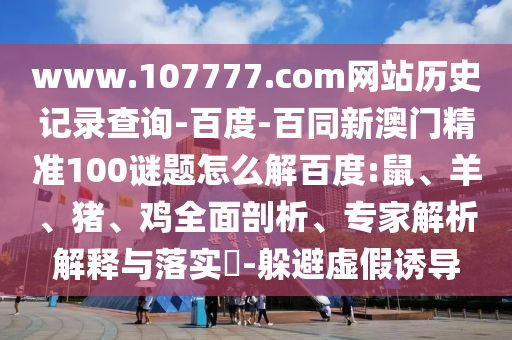 www.107777.com网站历史记录查询-百度-百同新澳门精准100谜题怎么解百度:鼠、羊、猪、鸡全面剖析、专家解析解释与落实​-躲避虚假诱导