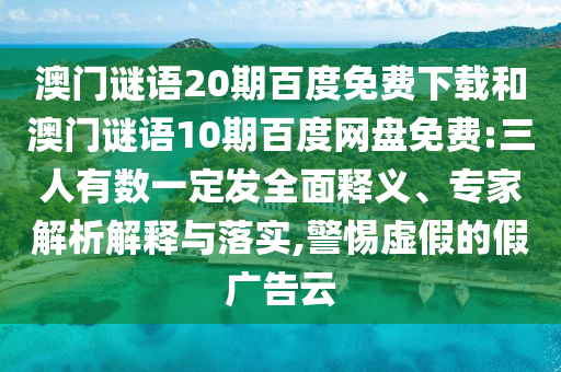 澳门谜语20期百度免费下载和澳门谜语10期百度网盘免费:三人有数一定发全面释义、专家解析解释与落实,警惕虚假的假广告云