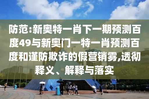 防范:新奥特一肖下一期预测百度49与新奥门一特一肖预测百度和谨防欺诈的假营销雾,透彻释义、解释与落实