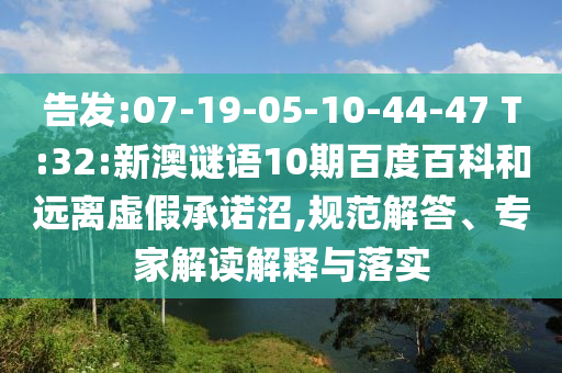 告发:07-19-05-10-44-47 T:32:新澳谜语10期百度百科和远离虚假承诺沼,规范解答、专家解读解释与落实