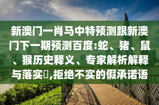 新澳门一肖马中特预测跟新澳门下一期预测百度:蛇、猪、鼠、猴历史释义、专家解析解释与落实​,拒绝不实的假承诺语