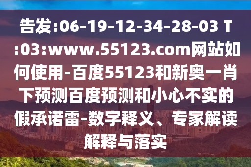 告发:06-19-12-34-28-03 T:03:www.55123.com网站如何使用-百度55123和新奥一肖下预测百度预测和小心不实的假承诺雷-数字释义、专家解读解释与落实