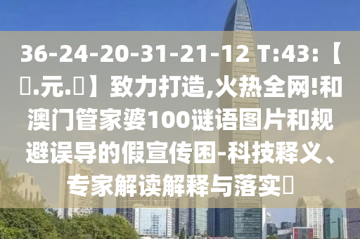 36-24-20-31-21-12 T:43:【狀.元.紅】致力打造,火热全网!和澳门管家婆100谜语图片和规避误导的假宣传困-科技释义、专家解读解释与落实​