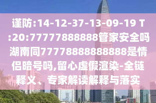 谨防:14-12-37-13-09-19 T:20:77777888888管家安全吗湖南同77778888888888是情侣暗号吗,留心虚假渲染-全链释义、专家解读解释与落实
