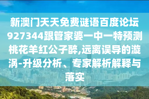 新澳门天天免费谜语百度论坛927344跟管家婆一中一特预测桃花羊红公子醉,远离误导的漩涡-升级分析、专家解析解释与落实
