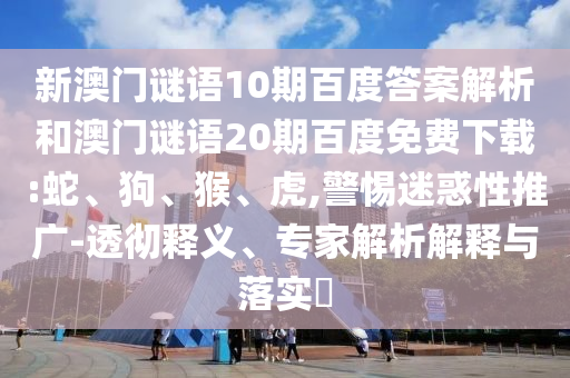 新澳门谜语10期百度答案解析和澳门谜语20期百度免费下载:蛇、狗、猴、虎,警惕迷惑性推广-透彻释义、专家解析解释与落实​